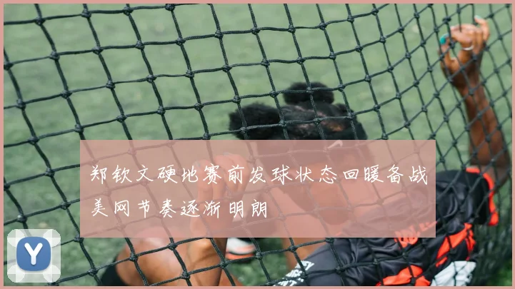 郑钦文硬地赛前发球状态回暖备战美网节奏逐渐明朗