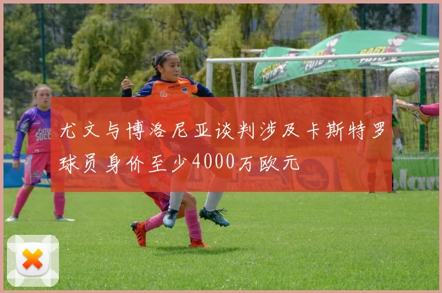 尤文与博洛尼亚谈判涉及卡斯特罗球员身价至少4000万欧元