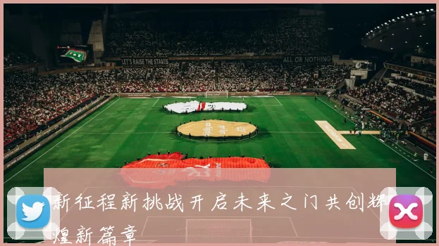 新征程新挑战开启未来之门共创辉煌新篇章