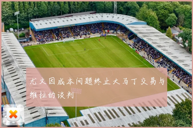 尤文因成本问题终止大马丁交易与维拉的谈判