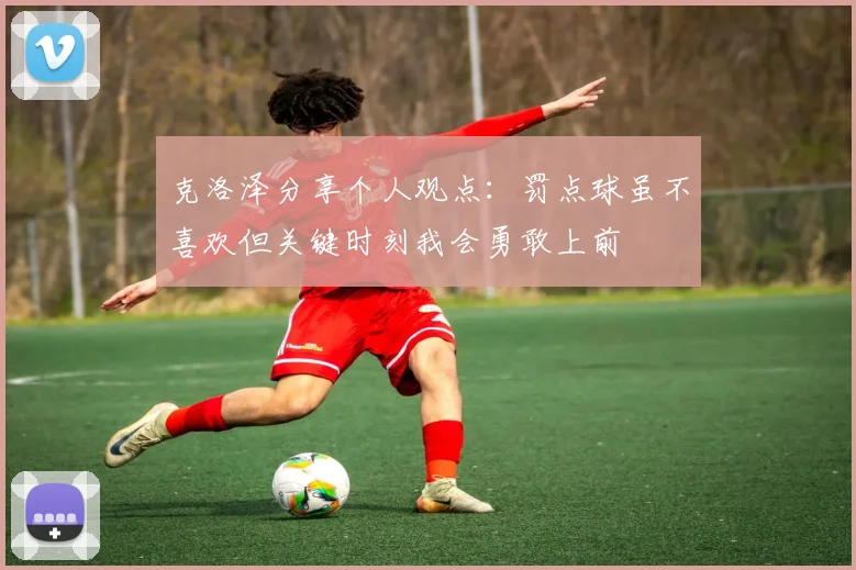 克洛泽分享个人观点：罚点球虽不喜欢但关键时刻我会勇敢上前