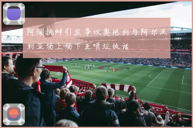 阿瑙挑衅引发争议奥地利与阿尔及利亚场上场下互喷垃圾话