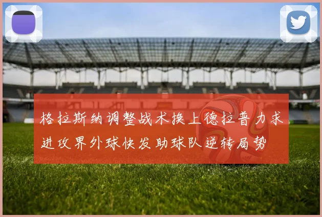 格拉斯纳调整战术换上德拉普力求进攻界外球快发助球队逆转局势