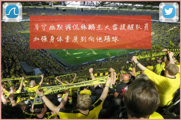 马宁幽默调侃韩鹏王大雷提醒队员加强身体素质别向他踢球