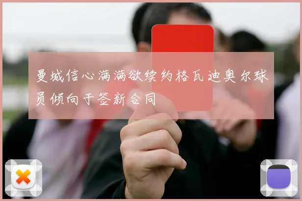 曼城信心满满欲续约格瓦迪奥尔球员倾向于签新合同