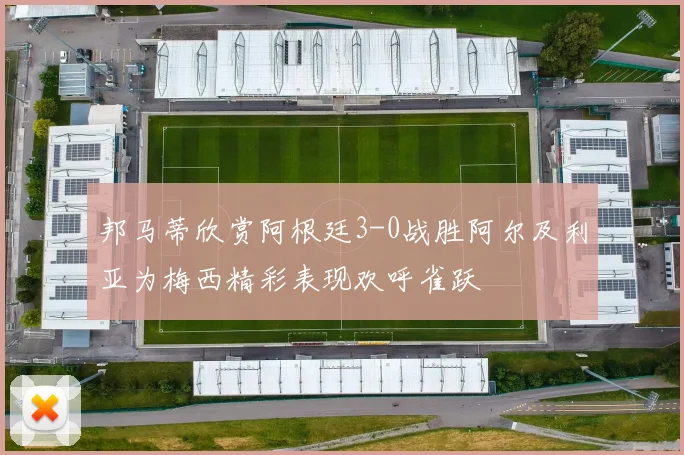 邦马蒂欣赏阿根廷3-0战胜阿尔及利亚为梅西精彩表现欢呼雀跃