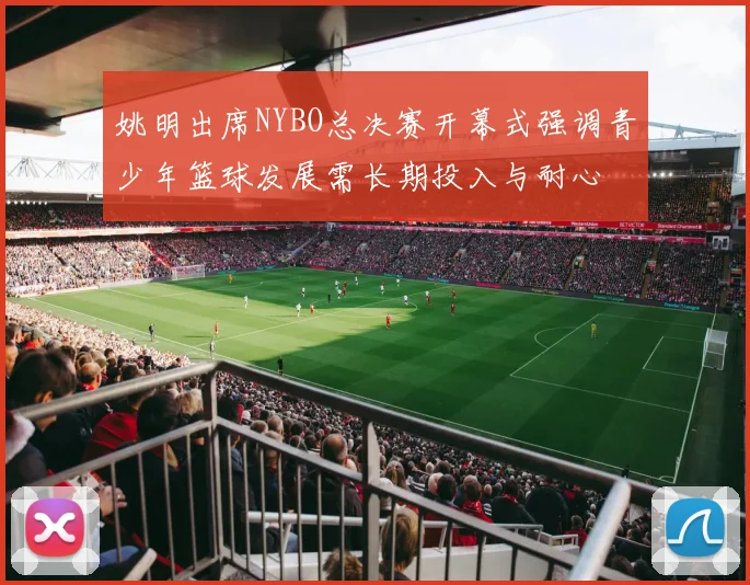 姚明出席NYBO总决赛开幕式强调青少年篮球发展需长期投入与耐心