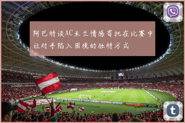 阿巴特谈AC米兰情感寄托在比赛中让对手陷入困境的独特方式