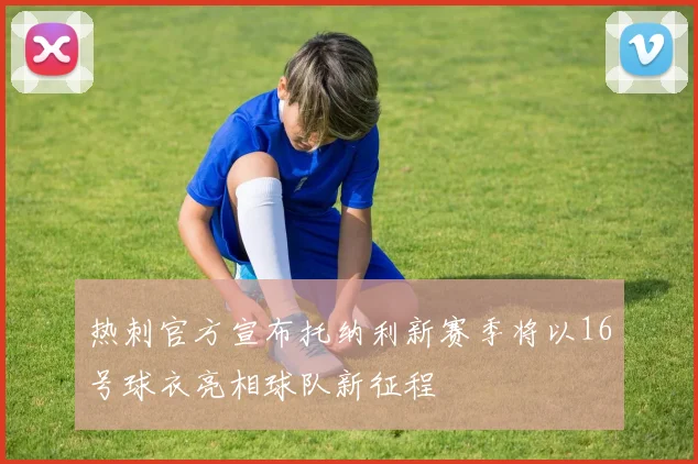 热刺官方宣布托纳利新赛季将以16号球衣亮相球队新征程